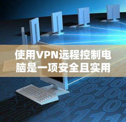 使用VPN远程控制电脑是一项安全且实用的技能，以下是详细的步骤指南