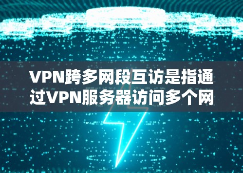 VPN跨多网段互访是指通过VPN服务器访问多个网段内的服务器或服务。以下是关于如何实施VPN跨多网段互访的步骤和要点