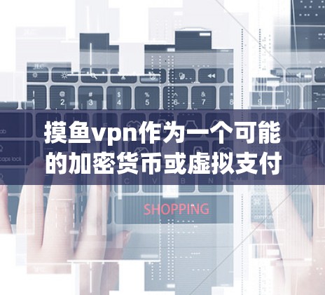 摸鱼vpn作为一个可能的加密货币或虚拟支付工具，其特性需要进一步了解。以下是对其进行的分析和总结