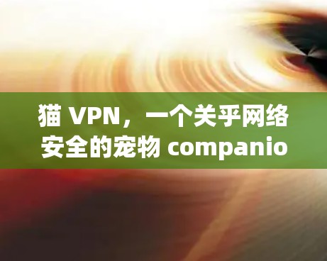 猫 VPN，一个关乎网络安全的宠物 companion
