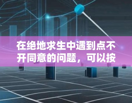 在绝地求生中遇到点不开同意的问题，可以按照以下步骤逐步解决