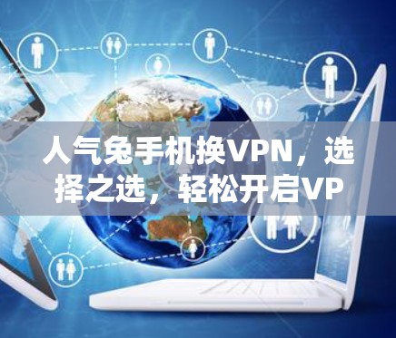 人气兔手机换VPN，选择之选，轻松开启VPN之旅