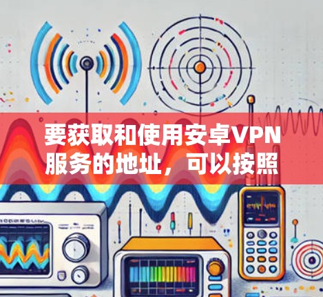 要获取和使用安卓VPN服务的地址，可以按照以下步骤进行