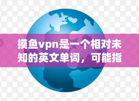 摸鱼vpn是一个相对未知的英文单词，可能指代虚拟货币、网络服务或其他应用。以下是一些可能的解释和步骤