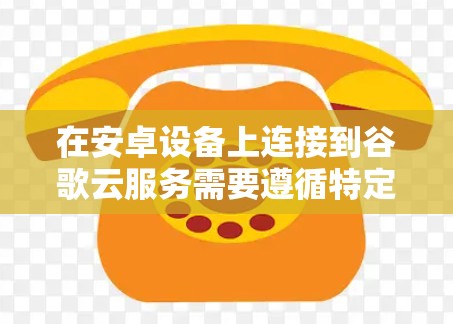 在安卓设备上连接到谷歌云服务需要遵循特定的步骤，以确保安全性和效率。以下是一个详细的步骤指南