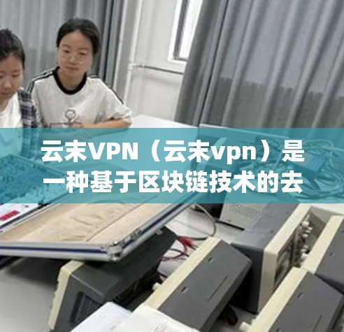 云末VPN（云末vpn）是一种基于区块链技术的去中心化VPN解决方案，旨在提供安全、高效、且去中心化的网络连接。它通过构建去中心化的共识机制，减少信任依赖，从而提供更可靠的网络连接