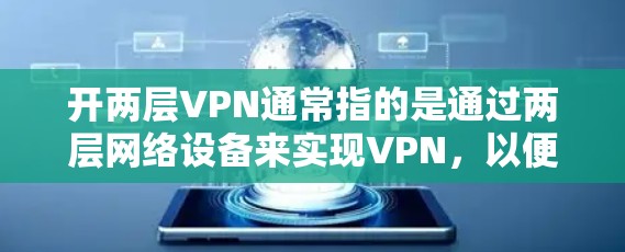 开两层VPN通常指的是通过两层网络设备来实现VPN，以便在不真实的情况下访问互联网内容。以下是关于如何使用两层VPN设备的步骤和建议