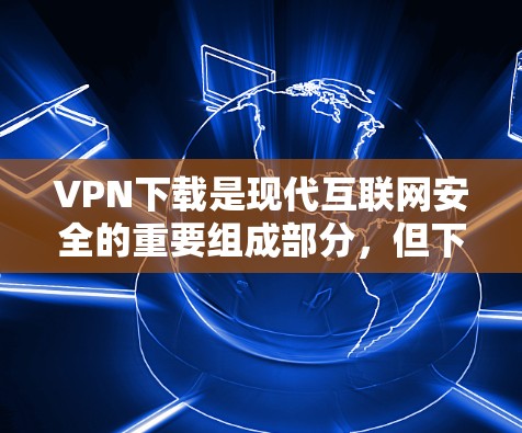 VPN下载是现代互联网安全的重要组成部分，但下载VPN软件时需要注意一些事项，以确保下载的软件是安全的、合法的，并且符合相关法律法规。以下是一些关键点