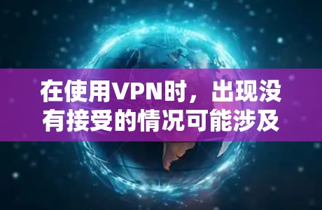 在使用VPN时，出现没有接受的情况可能涉及多个因素，包括服务器问题、权限设置、安全问题、内容限制、访问控制、内容质量、服务器控制、设备设置、信任关系以及设备误用等情况。以下是具体分析和解决建议