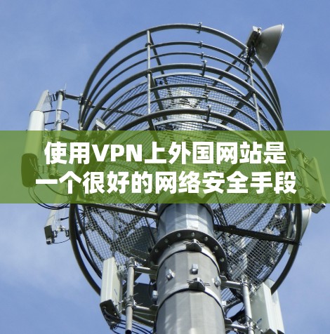 使用VPN上外国网站是一个很好的网络安全手段，但同时也需要注意一些潜在的风险和注意事项。以下是一些步骤和建议，帮助你更好地使用VPN