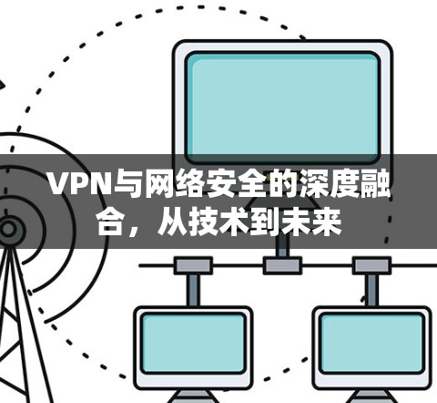 VPN与网络安全的深度融合，从技术到未来