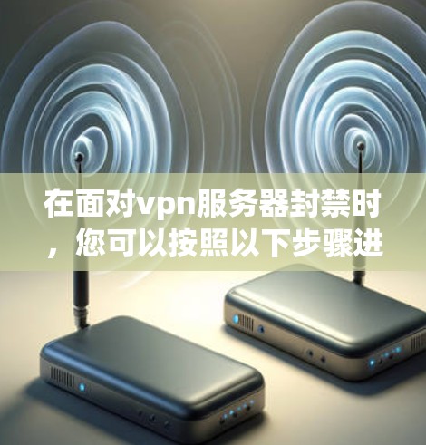在面对vpn服务器封禁时，您可以按照以下步骤进行操作