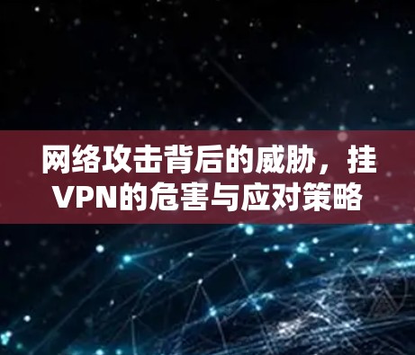网络攻击背后的威胁，挂VPN的危害与应对策略