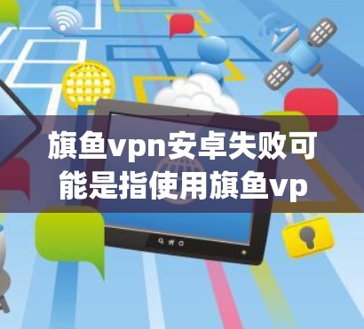 旗鱼vpn安卓失败可能是指使用旗鱼vpn软件在安卓系统中出现了问题或失败。为了帮助您解决问题，可以参考以下步骤