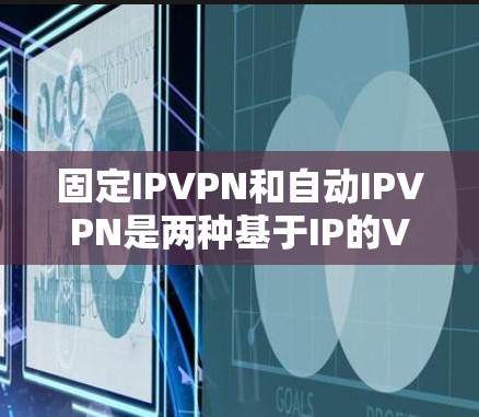 固定IPVPN和自动IPVPN是两种基于IP的VPN技术，各自适用于不同的应用场景。以下是它们的区别和联系