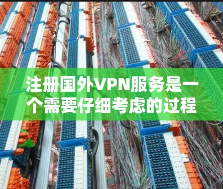 注册国外VPN服务是一个需要仔细考虑的过程，以下是一个有条理的步骤指南，帮助您顺利完成