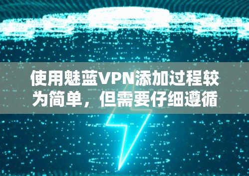 使用魅蓝VPN添加过程较为简单，但需要仔细遵循步骤，确保所有要求都得到满足。以下是一个清晰的步骤指南