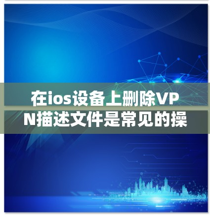 在ios设备上删除VPN描述文件是常见的操作，以下是具体步骤说明