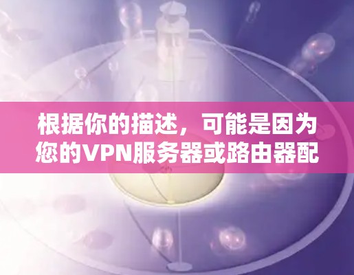 根据你的描述，可能是因为您的VPN服务器或路由器配置有误，导致无法连接到互联网。以下是一些常见问题和解决方法