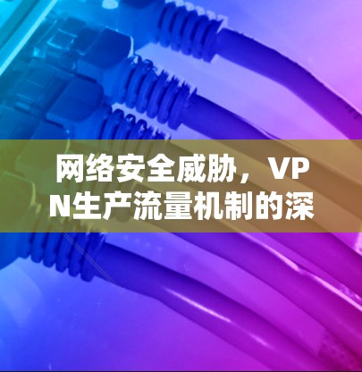 网络安全威胁，VPN生产流量机制的深入分析