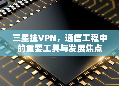 三星挂VPN，通信工程中的重要工具与发展焦点