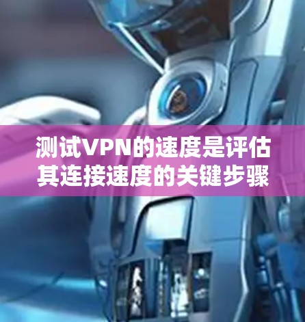 测试VPN的速度是评估其连接速度的关键步骤，特别是在选择和使用VPN时。以下是详细的步骤指南，帮助您高效且准确地测试VPN的速度