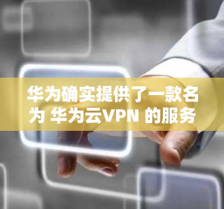 华为确实提供了一款名为 华为云VPN 的服务，该服务可以帮助用户安全地访问互联网。以下是使用华为云VPN的具体步骤