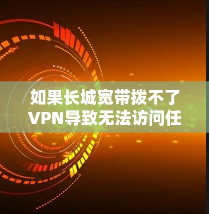 如果长城宽带拨不了VPN导致无法访问任何网站或内容，可能是因为以下原因