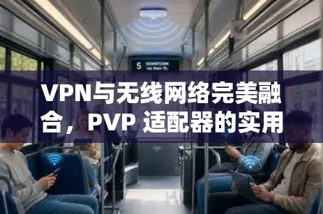 VPN与无线网络完美融合，PVP 适配器的实用指南