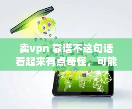卖vpn 靠谱不这句话看起来有点奇怪，可能是你对某些东西感到失望、愤怒或者不舒服。为了更好地帮助你，我需要更多的上下文信息。以下是一些可能的解释和建议