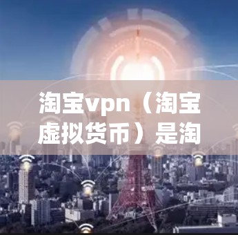 淘宝vpn（淘宝虚拟货币）是淘宝上的虚拟货币，和真实货币一样，可以用于购物，但只能用于支付金额。如果你遇到了登录淘宝vpn的问题，可能是由于账号被删除、账号信息修改或登录方式改变导致的