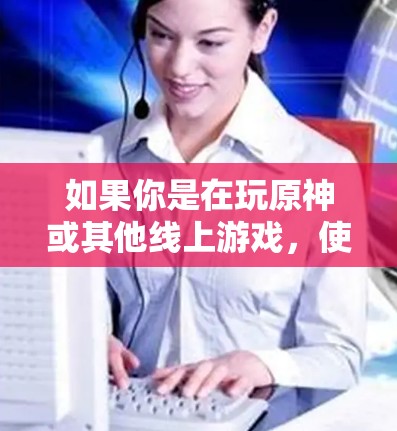 如果你是在玩原神或其他线上游戏，使用VPN可以大大提升游戏性能，减少延迟，但也需要注意以下几点
