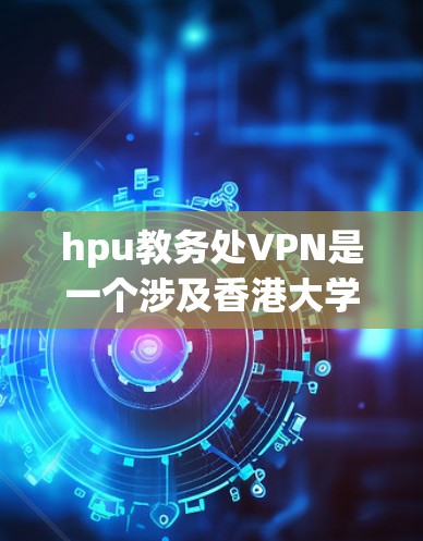 hpu教务处VPN是一个涉及香港大学和虚拟现实技术的术语。以下是对该术语的详细分析