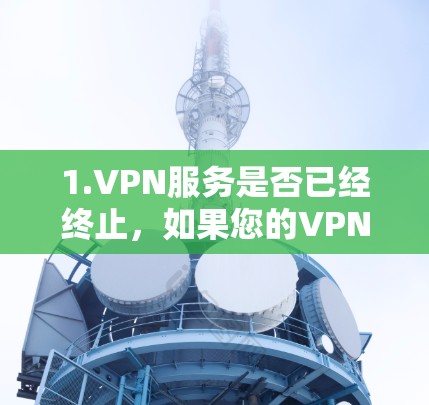 1.VPN服务是否已经终止，如果您的VPN服务已终止，您可以通过服务提供商的客服渠道联系他们，询问是否可以继续使用