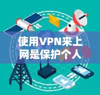使用VPN来上网是保护个人信息和网络安全的有效方法。以下是一步步的指南，帮助你使用VPN