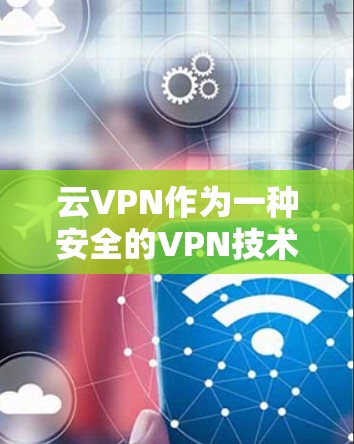 云VPN作为一种安全的VPN技术，确实有其适用性和优势，但并不是万能的，需要根据个人需求和安全状况来选择合适的云VPN服务，并确保其安全性。以下是对云VPN的详细介绍