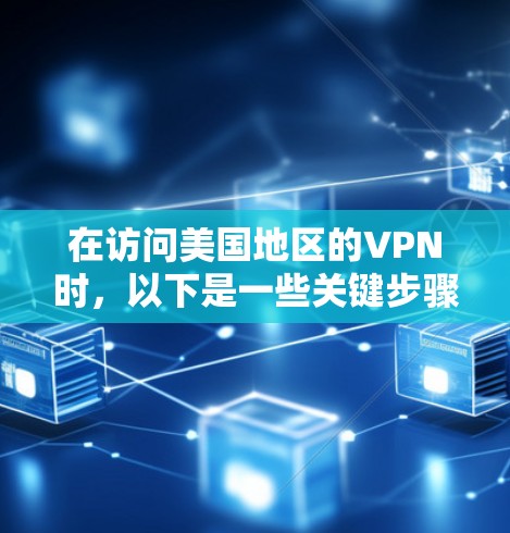 在访问美国地区的VPN时，以下是一些关键步骤和注意事项