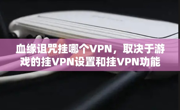 血缘诅咒挂哪个VPN，取决于游戏的挂VPN设置和挂VPN功能的类型。以下是一些可能的挂VPN方式