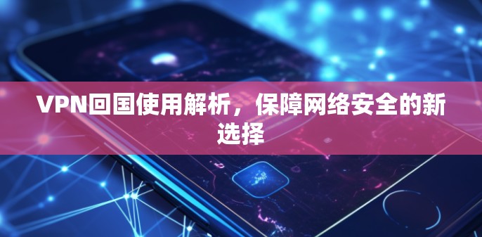 VPN回国使用解析，保障网络安全的新选择