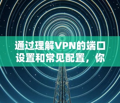 通过理解VPN的端口设置和常见配置，你可以更好地利用这些端口来连接到远程设备。以下是详细的端口设置和常见用途