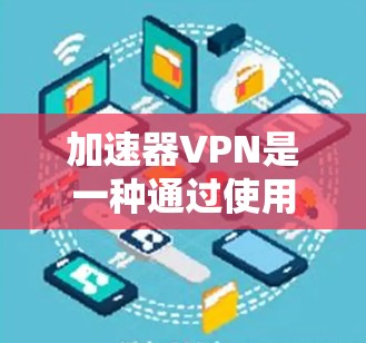 加速器VPN是一种通过使用加速器软件来加速普通VPN连接的技术，结合了更快的网络速度和更高效的VPN功能。以下是加速器VPN的主要特点和区别