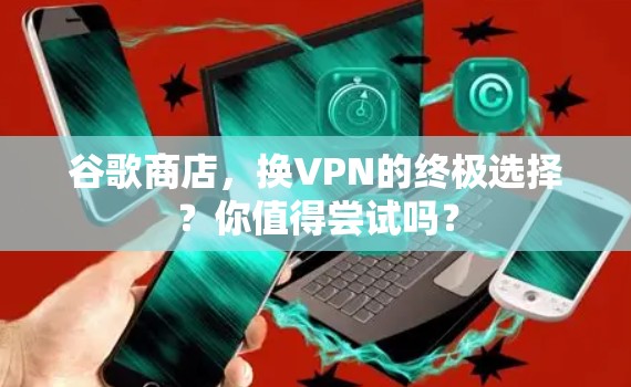 谷歌商店，换VPN的终极选择？你值得尝试吗？