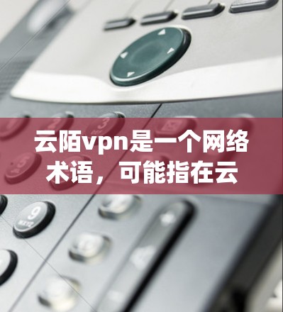 云陌vpn是一个网络术语，可能指在云端分布的保护密码或加密技术。具体含义可能与以下方面有关