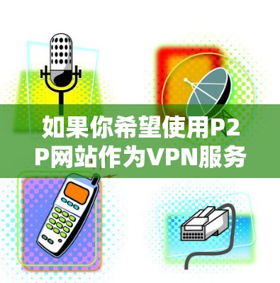 如果你希望使用P2P网站作为VPN服务，以下是一些适合的条件和建议