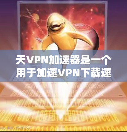 天VPN加速器是一个用于加速VPN下载速度的工具。它可以帮助用户更快地下载和访问网络内容，尤其对于那些对VPN下载速度要求较高的用户来说尤为重要。以下是关于天VPN加速器的一些信息