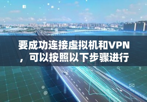 要成功连接虚拟机和VPN，可以按照以下步骤进行