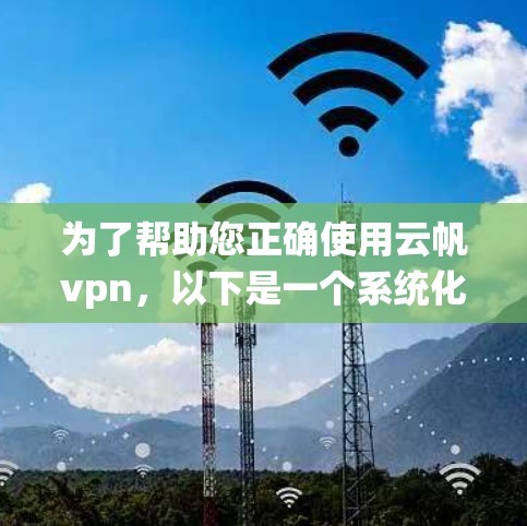 为了帮助您正确使用云帆vpn，以下是一个系统化的指南