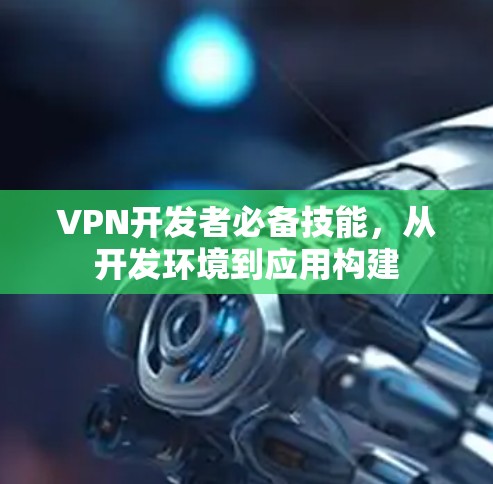 VPN开发者必备技能，从开发环境到应用构建
