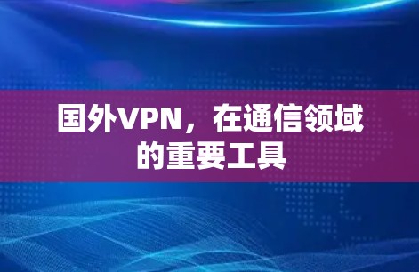 国外VPN，在通信领域的重要工具