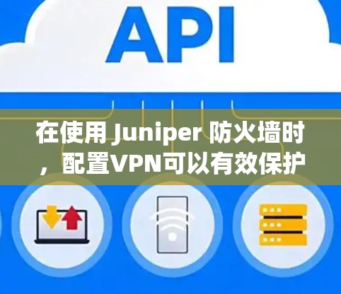 在使用 Juniper 防火墙时，配置VPN可以有效保护数据。以下是关于 Juniper 防火墙和VPN配置的一些关键步骤和常见问题的解决方案